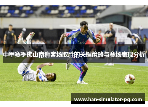 中甲赛季佛山南狮客场取胜的关键策略与赛场表现分析
