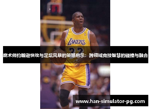 魔术师约翰逊快攻与足坛风暴的策略启示：跨领域竞技智慧的碰撞与融合