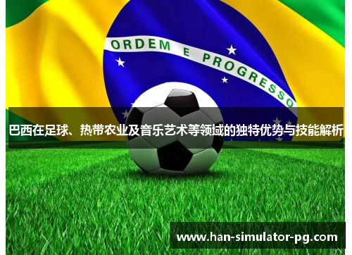 巴西在足球、热带农业及音乐艺术等领域的独特优势与技能解析