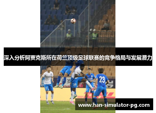 深入分析阿贾克斯所在荷兰顶级足球联赛的竞争格局与发展潜力