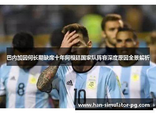 巴内加因何长期缺席十年阿根廷国家队阵容深度原因全景解析