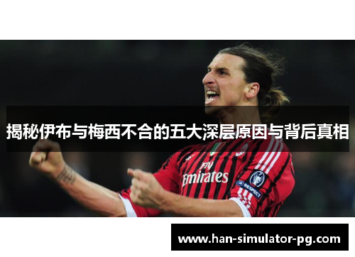 揭秘伊布与梅西不合的五大深层原因与背后真相