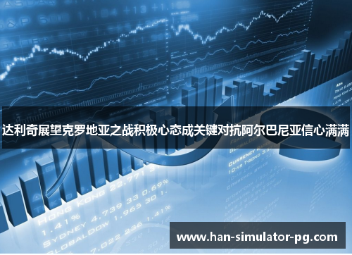 达利奇展望克罗地亚之战积极心态成关键对抗阿尔巴尼亚信心满满