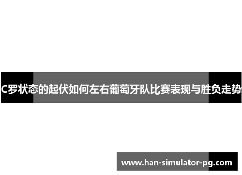 C罗状态的起伏如何左右葡萄牙队比赛表现与胜负走势
