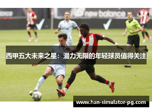西甲五大未来之星:潜力无限的年轻球员值得关注