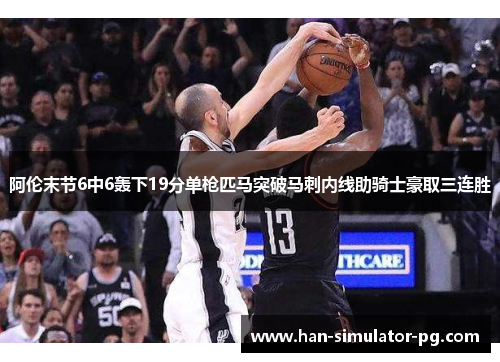 阿伦末节6中6轰下19分单枪匹马突破马刺内线助骑士豪取三连胜