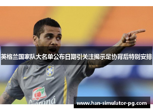 英格兰国家队大名单公布日期引关注揭示足协背后特别安排