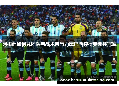 阿根廷如何凭团队与战术智慧力压巴西夺得美洲杯冠军