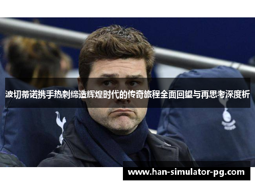 波切蒂诺携手热刺缔造辉煌时代的传奇旅程全面回望与再思考深度析