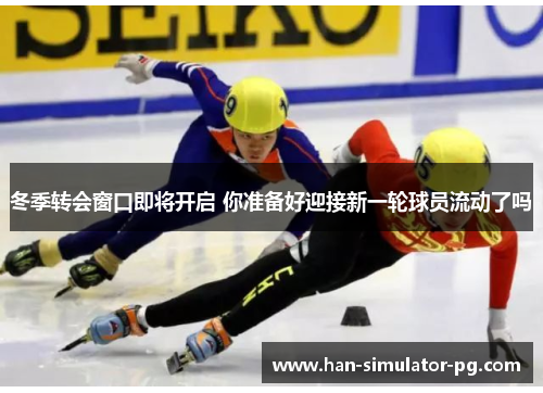 冬季转会窗口即将开启 你准备好迎接新一轮球员流动了吗