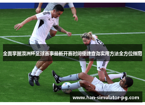 全面掌握澳洲杯足球赛事最新开赛时间便捷查询实用方法全方位指南