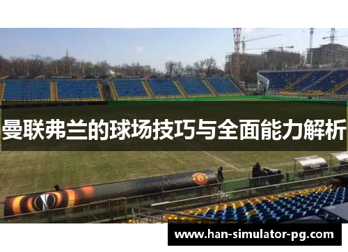 曼联弗兰的球场技巧与全面能力解析