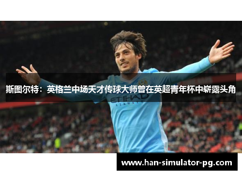 斯图尔特：英格兰中场天才传球大师曾在英超青年杯中崭露头角