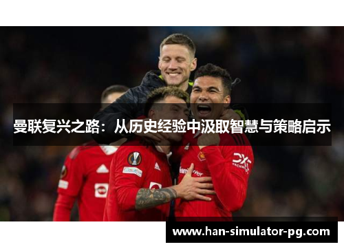 曼联复兴之路：从历史经验中汲取智慧与策略启示