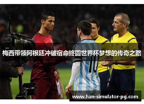 梅西带领阿根廷冲破宿命终圆世界杯梦想的传奇之路