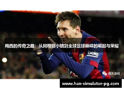 梅西的传奇之路：从阿根廷小镇到全球足球巅峰的崛起与荣耀