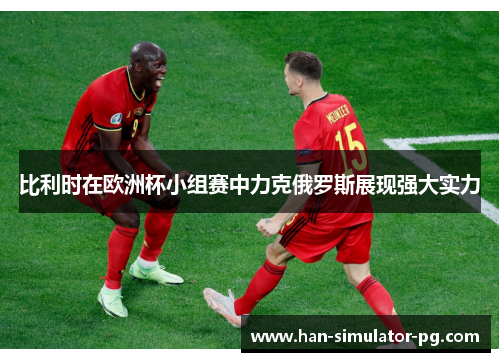 比利时在欧洲杯小组赛中力克俄罗斯展现强大实力