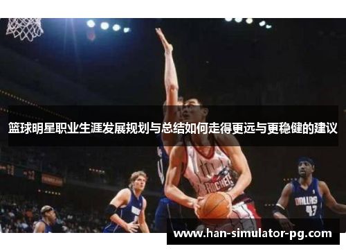篮球明星职业生涯发展规划与总结如何走得更远与更稳健的建议