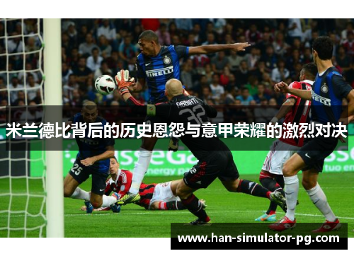 米兰德比背后的历史恩怨与意甲荣耀的激烈对决