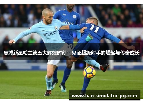 曼城新星哈兰德五大辉煌时刻：见证超级射手的崛起与传奇成长