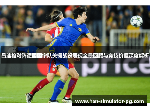 吕迪格对阵德国国家队关键战役表现全景回顾与竞技价值深度解析