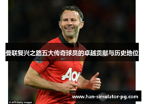 曼联复兴之路五大传奇球员的卓越贡献与历史地位