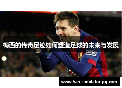 梅西的传奇足迹如何塑造足球的未来与发展 梅西的传奇足迹如何塑造足球的未来与发展