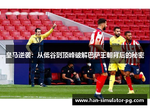 皇马逆袭：从低谷到顶峰破解巴萨王朝背后的秘密