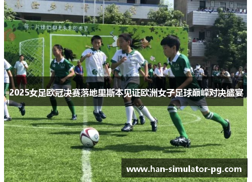 2025女足欧冠决赛落地里斯本见证欧洲女子足球巅峰对决盛宴 2025女足欧冠决赛落地里斯本见证欧洲女子足球巅峰对决盛宴