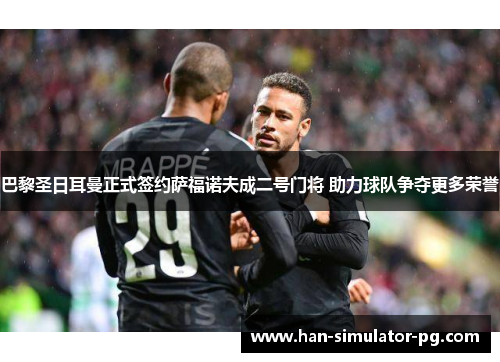 巴黎圣日耳曼正式签约萨福诺夫成二号门将 助力球队争夺更多荣誉 巴黎圣日耳曼正式签约萨福诺夫成二号门将 助力球队争夺更多荣誉