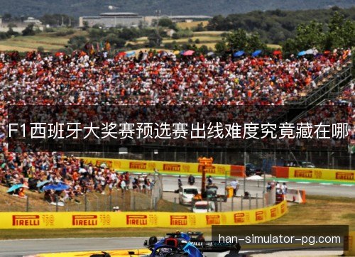 F1西班牙大奖赛预选赛出线难度究竟藏在哪